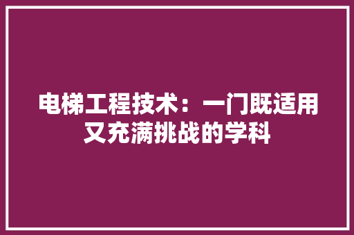 电梯工程技术：一门既适用又充满挑战的学科 室内设计