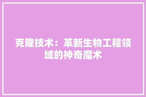 克隆技术：革新生物工程领域的神奇魔术 家居装修