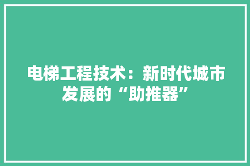 电梯工程技术：新时代城市发展的“助推器” 室内设计