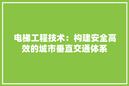 电梯工程技术：构建安全高效的城市垂直交通体系