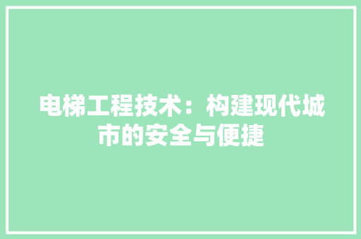 电梯工程技术：构建现代城市的安全与便捷