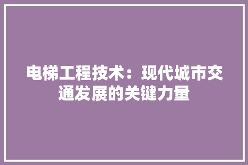 电梯工程技术：现代城市交通发展的关键力量