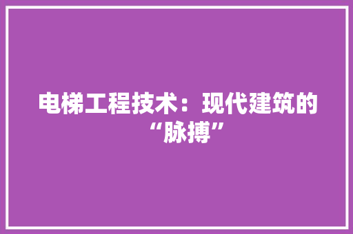 电梯工程技术：现代建筑的“脉搏” 室内设计