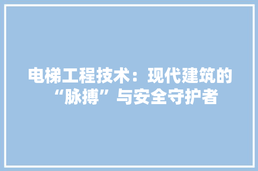 电梯工程技术：现代建筑的“脉搏”与安全守护者 室内设计
