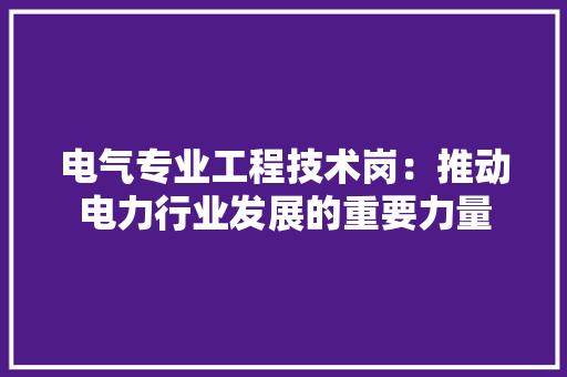 电气专业工程技术岗：推动电力行业发展的重要力量 室内设计