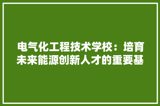 电气化工程技术学校：培育未来能源创新人才的重要基地 室内设计