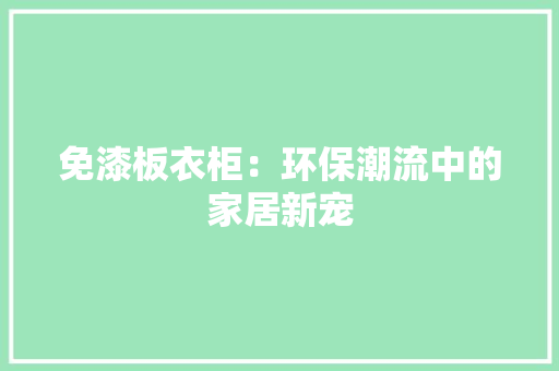 免漆板衣柜：环保潮流中的家居新宠 家居装修