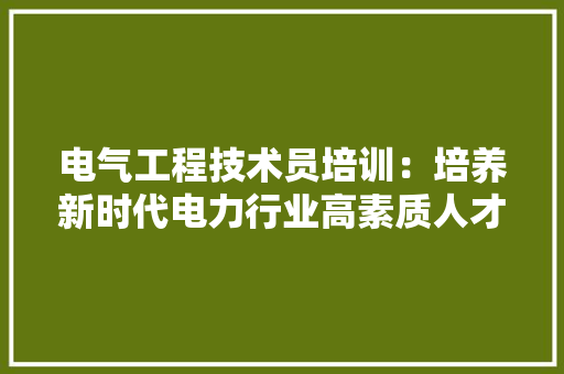 电气工程技术员培训：培养新时代电力行业高素质人才的关键 室内设计