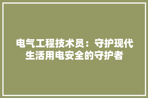 电气工程技术员：守护现代生活用电安全的守护者 室内设计
