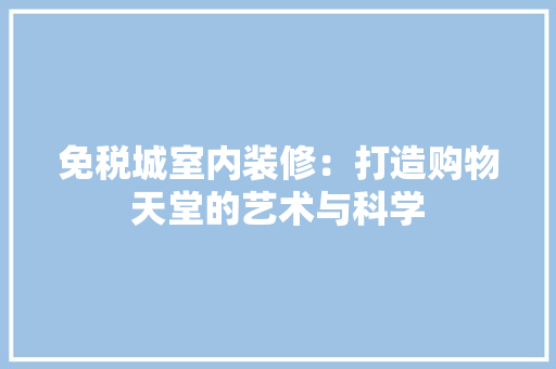 免税城室内装修：打造购物天堂的艺术与科学 家居装修