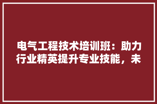 电气工程技术培训班：助力行业精英提升专业技能，未来电力发展 室内设计