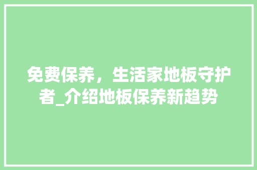 免费保养，生活家地板守护者_介绍地板保养新趋势 家居装修