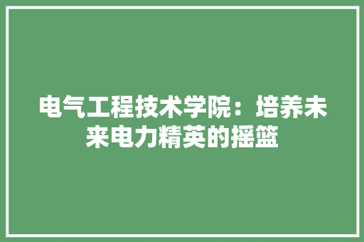 电气工程技术学院：培养未来电力精英的摇篮 室内设计