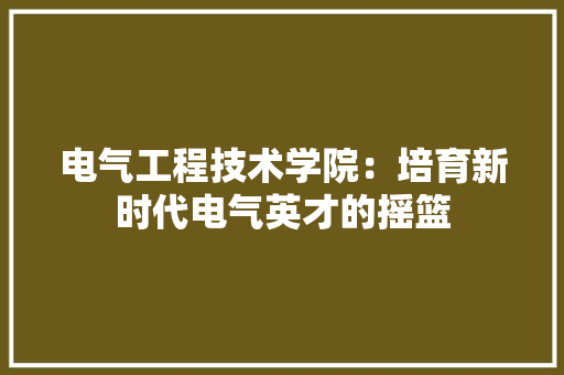 电气工程技术学院：培育新时代电气英才的摇篮 室内设计