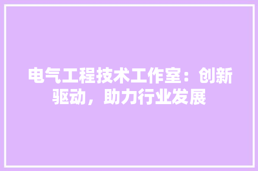 电气工程技术工作室：创新驱动，助力行业发展 室内设计