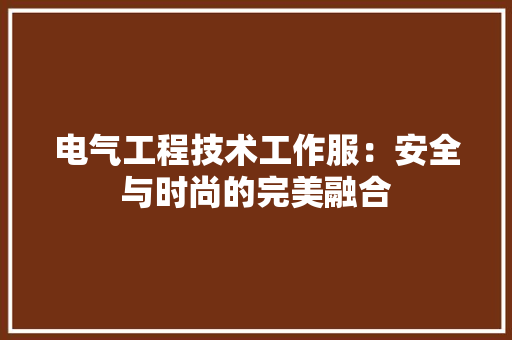 电气工程技术工作服：安全与时尚的完美融合 室内设计