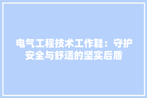 电气工程技术工作鞋：守护安全与舒适的坚实后盾 室内设计