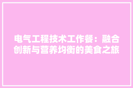 电气工程技术工作餐：融合创新与营养均衡的美食之旅 室内设计