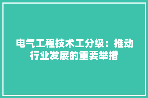 电气工程技术工分级：推动行业发展的重要举措 室内设计