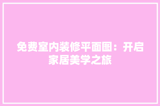 免费室内装修平面图：开启家居美学之旅 家居装修