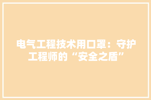 电气工程技术用口罩：守护工程师的“安全之盾”
