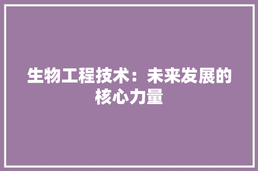 生物工程技术：未来发展的核心力量 室内设计