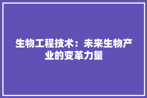 生物工程技术：未来生物产业的变革力量 室内设计