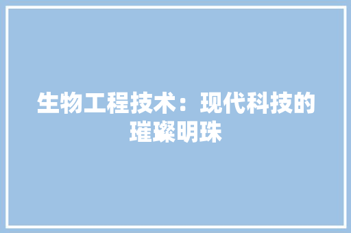 生物工程技术：现代科技的璀璨明珠 室内设计