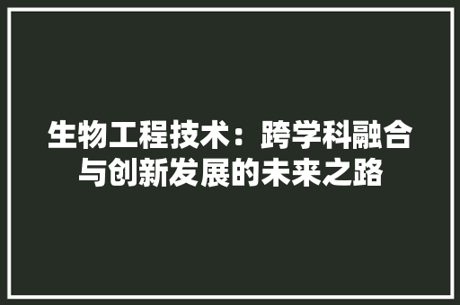 生物工程技术：跨学科融合与创新发展的未来之路