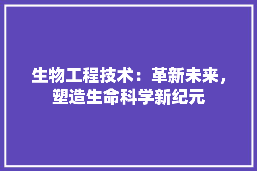 生物工程技术：革新未来，塑造生命科学新纪元