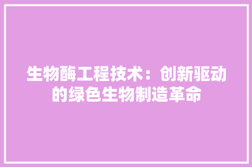 生物酶工程技术：创新驱动的绿色生物制造革命 室内设计