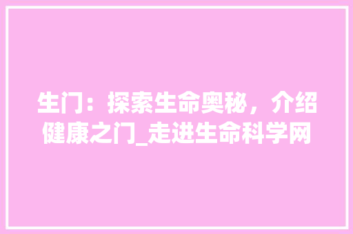 生门：探索生命奥秘，介绍健康之门_走进生命科学网站的世界 室内设计