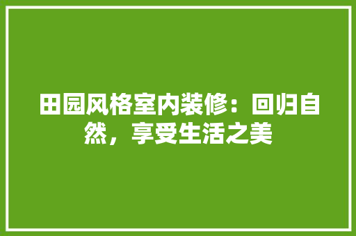 田园风格室内装修：回归自然，享受生活之美