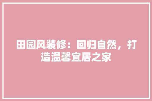 田园风装修：回归自然，打造温馨宜居之家