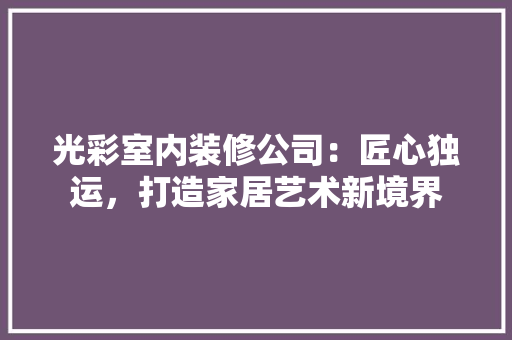 光彩室内装修公司：匠心独运，打造家居艺术新境界