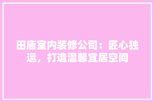 田庙室内装修公司：匠心独运，打造温馨宜居空间 室内设计