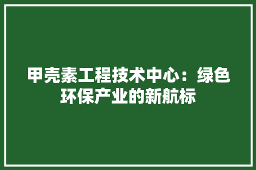 甲壳素工程技术中心：绿色环保产业的新航标