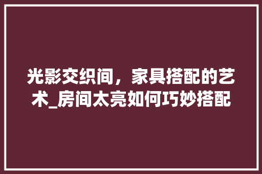 光影交织间，家具搭配的艺术_房间太亮如何巧妙搭配 家居装修