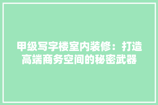 甲级写字楼室内装修：打造高端商务空间的秘密武器 室内设计