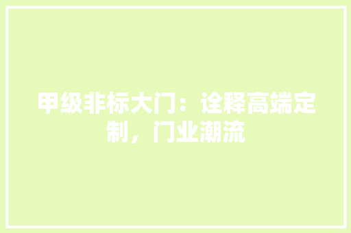 甲级非标大门：诠释高端定制，门业潮流 室内设计