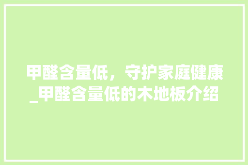 甲醛含量低，守护家庭健康_甲醛含量低的木地板介绍 室内设计