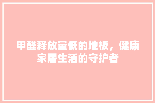 甲醛释放量低的地板，健康家居生活的守护者 室内设计