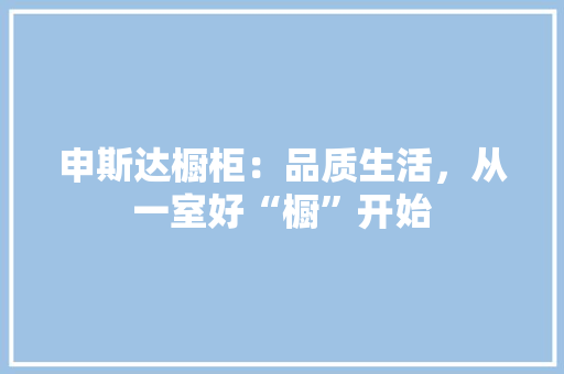 申斯达橱柜：品质生活，从一室好“橱”开始