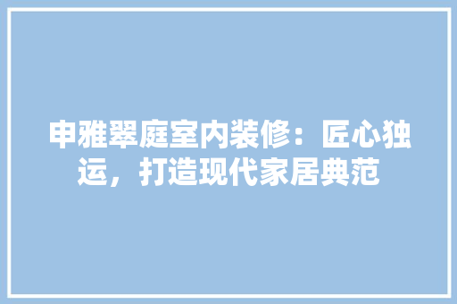 申雅翠庭室内装修：匠心独运，打造现代家居典范 室内设计