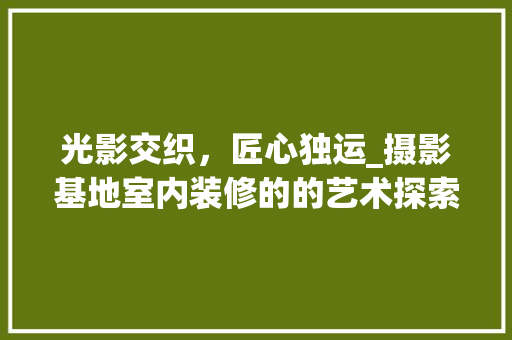 光影交织，匠心独运_摄影基地室内装修的的艺术探索 家居装修