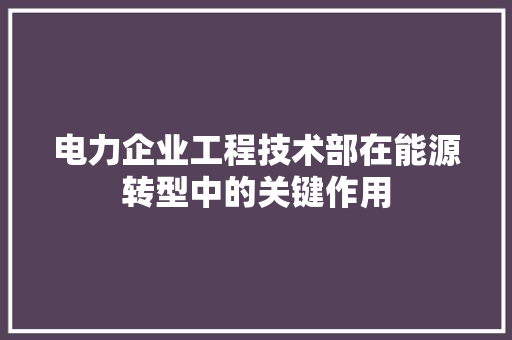 电力企业工程技术部在能源转型中的关键作用 室内设计