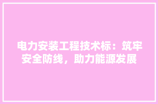 电力安装工程技术标：筑牢安全防线，助力能源发展 室内设计