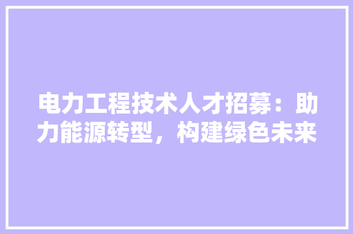 电力工程技术人才招募：助力能源转型，构建绿色未来 室内设计