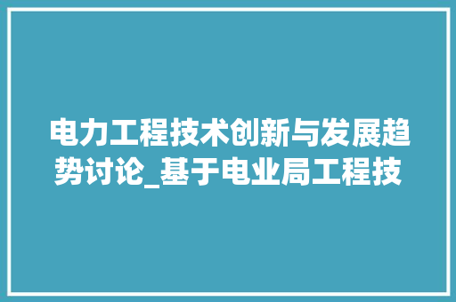 电力工程技术创新与发展趋势讨论_基于电业局工程技术人员视角