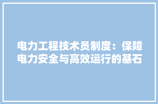 电力工程技术员制度：保障电力安全与高效运行的基石 室内设计